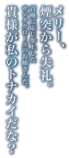 「メリー、煙突から失礼。召喚に応じ参上したサンタクロースのお姉さんだ。貴様が私のトナカイだな？」