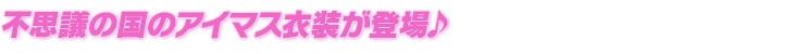 不思議の国のアイマス衣装が登場♪