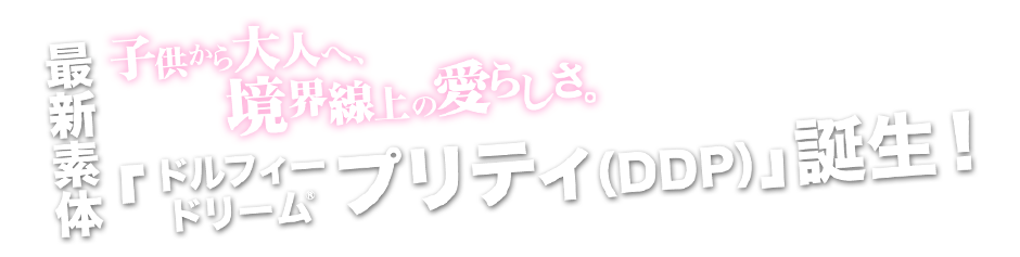 子供から大人へ、境界線上の愛らしさ。最新素体「ドルフィードリームプリティ（DDP）」誕生！