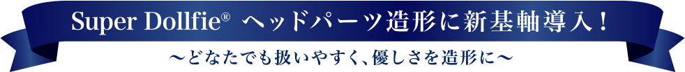 Super Dollfie ヘッドパーツ造形に新基軸導入！ ～どなたでも扱いやすく、優しさを造形に～