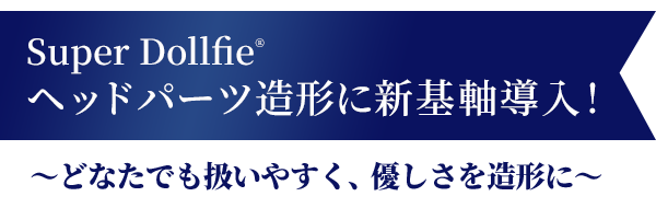 Super Dollfie ヘッドパーツ造形に新基軸導入！ ～どなたでも扱いやすく、優しさを造形に～