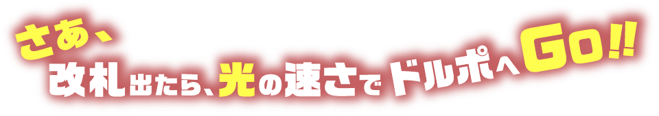 さあ、改札出たら、光の速さでドルポへGo!!